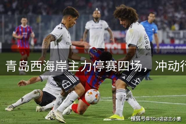 青岛西海岸主力停赛四场，冲动行为付出沉重代价